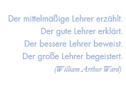 Der mittelmäßige Lehrer erzählt.
Der gute Lehrer erklärt.
Der bessere Lehrer beweist.
Der große Lehrer begeistert.
(William Arthur Ward) 